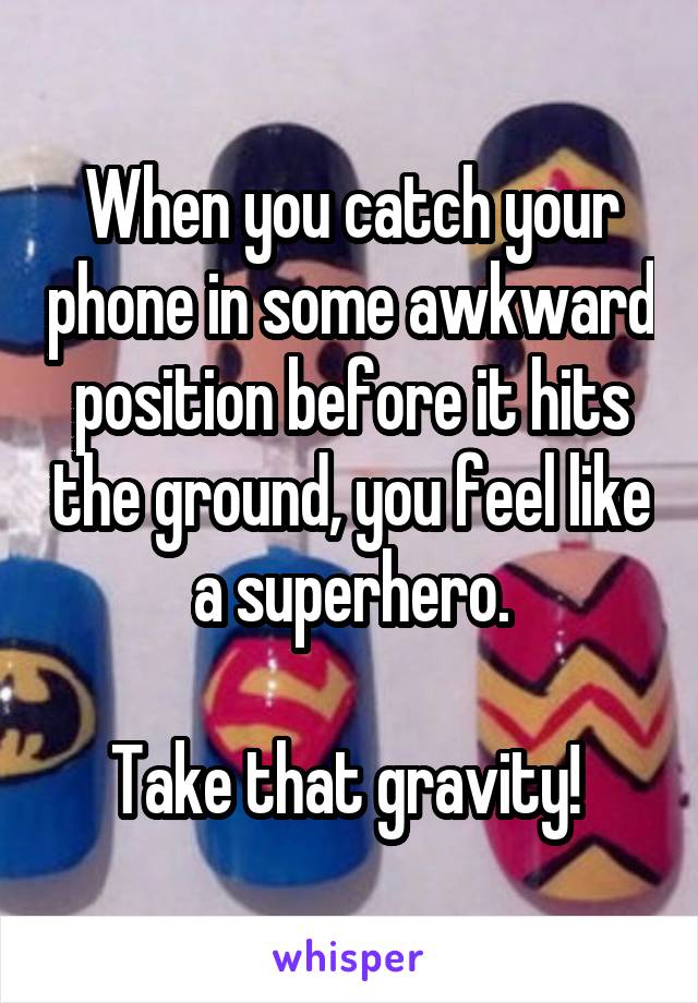When you catch your phone in some awkward position before it hits the ground, you feel like a superhero.

Take that gravity! 