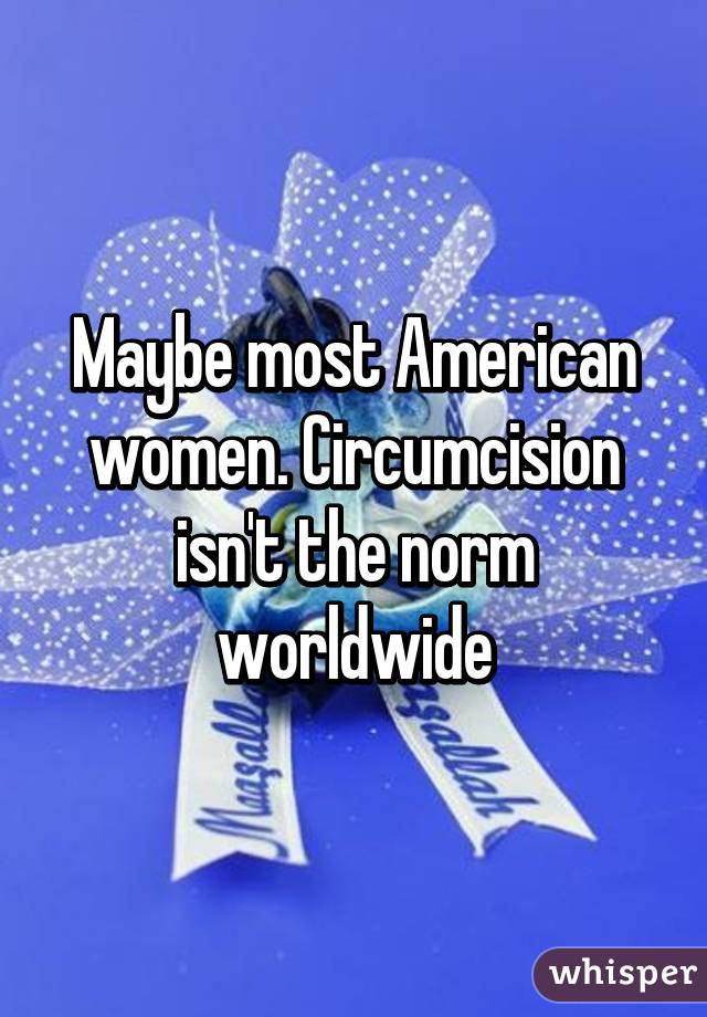 Maybe most American women. Circumcision isn't the norm worldwide