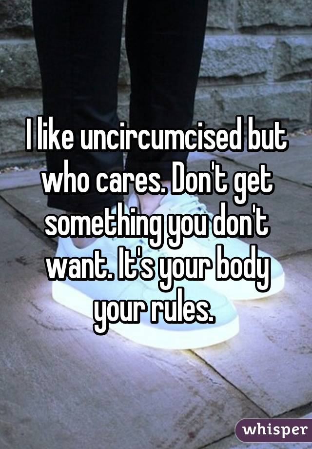 I like uncircumcised but who cares. Don't get something you don't want. It's your body your rules. 