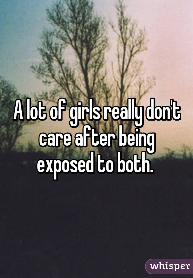 A lot of girls really don't care after being exposed to both. 