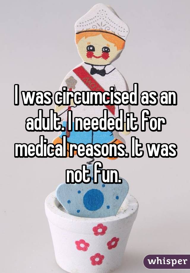 I was circumcised as an adult. I needed it for medical reasons. It was not fun. 