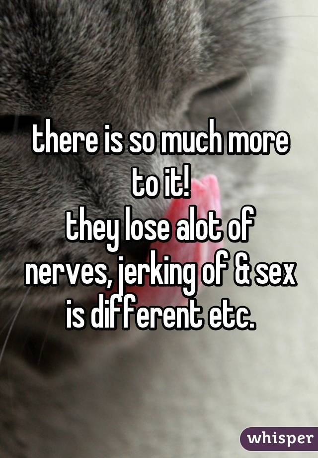 there is so much more to it!
they lose alot of nerves, jerking of & sex is different etc.