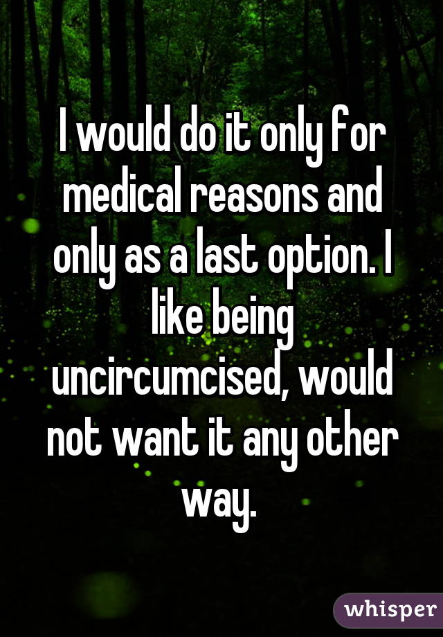 I would do it only for medical reasons and only as a last option. I like being uncircumcised, would not want it any other way. 