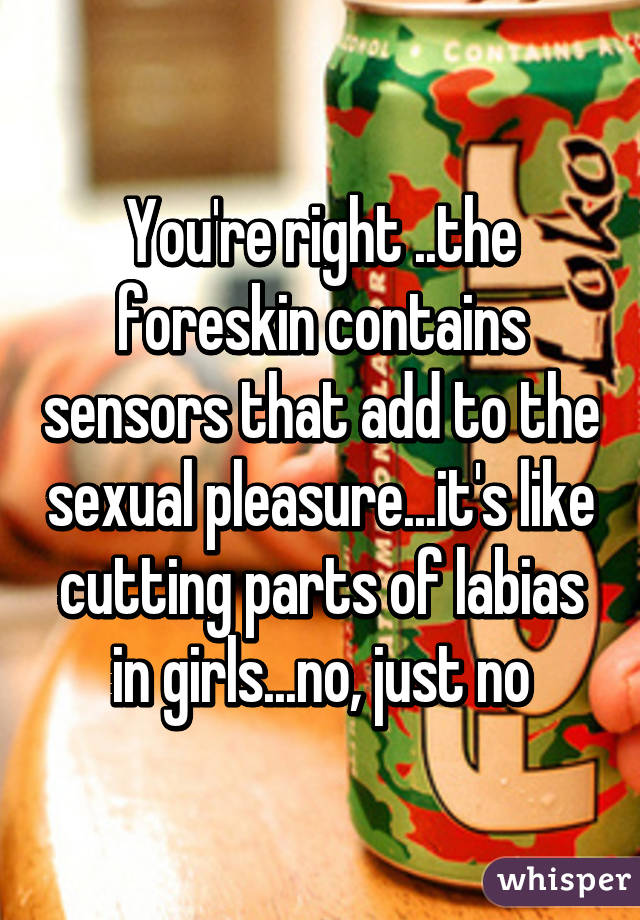 You're right ..the foreskin contains sensors that add to the sexual pleasure...it's like cutting parts of labias in girls...no, just no