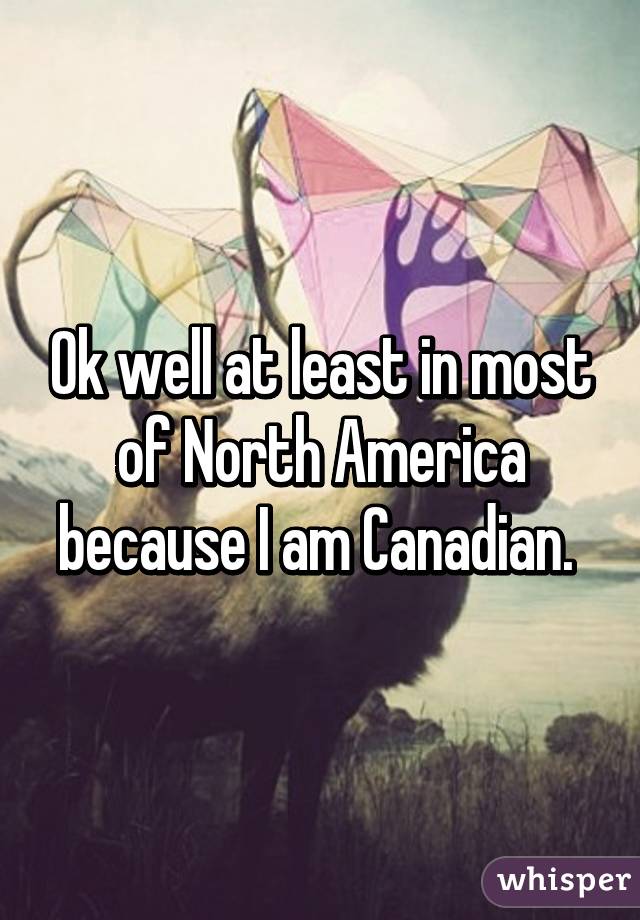 Ok well at least in most of North America because I am Canadian. 