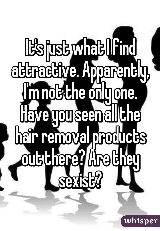 It's just what I find attractive. Apparently, I'm not the only one. Have you seen all the hair removal products out there? Are they sexist?