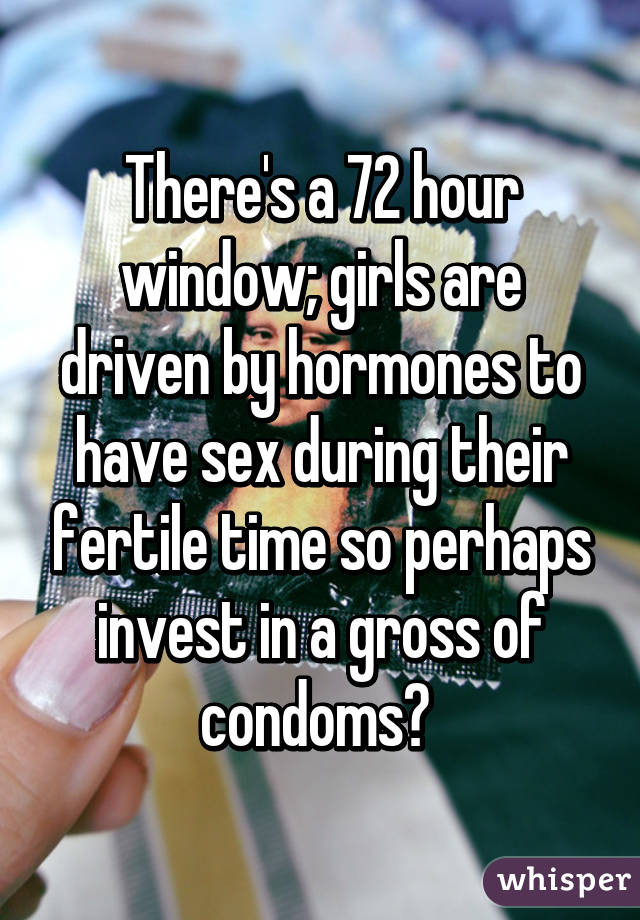 There's a 72 hour window; girls are driven by hormones to have sex during their fertile time so perhaps invest in a gross of condoms? 