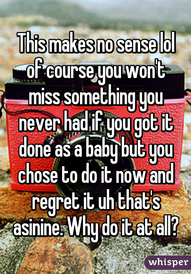 This makes no sense lol of course you won't miss something you never had if you got it done as a baby but you chose to do it now and regret it uh that's asinine. Why do it at all?