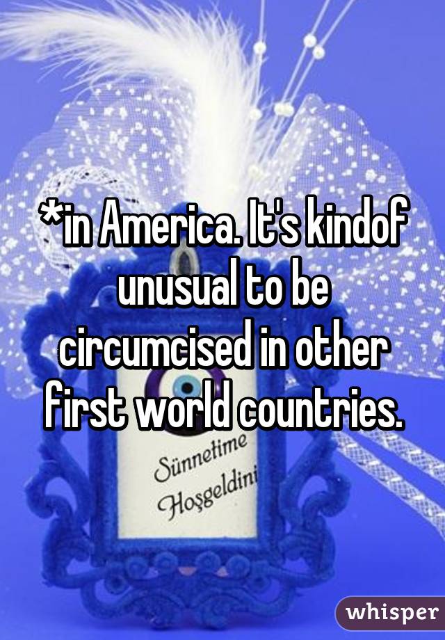 *in America. It's kindof unusual to be circumcised in other first world countries.