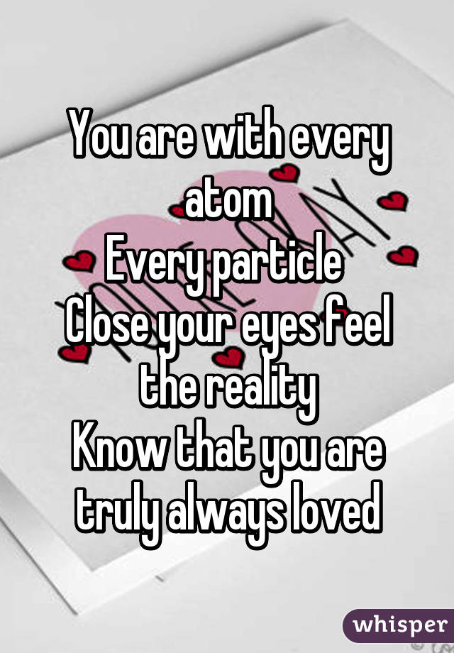 You are with every atom
Every particle 
Close your eyes feel the reality
Know that you are truly always loved