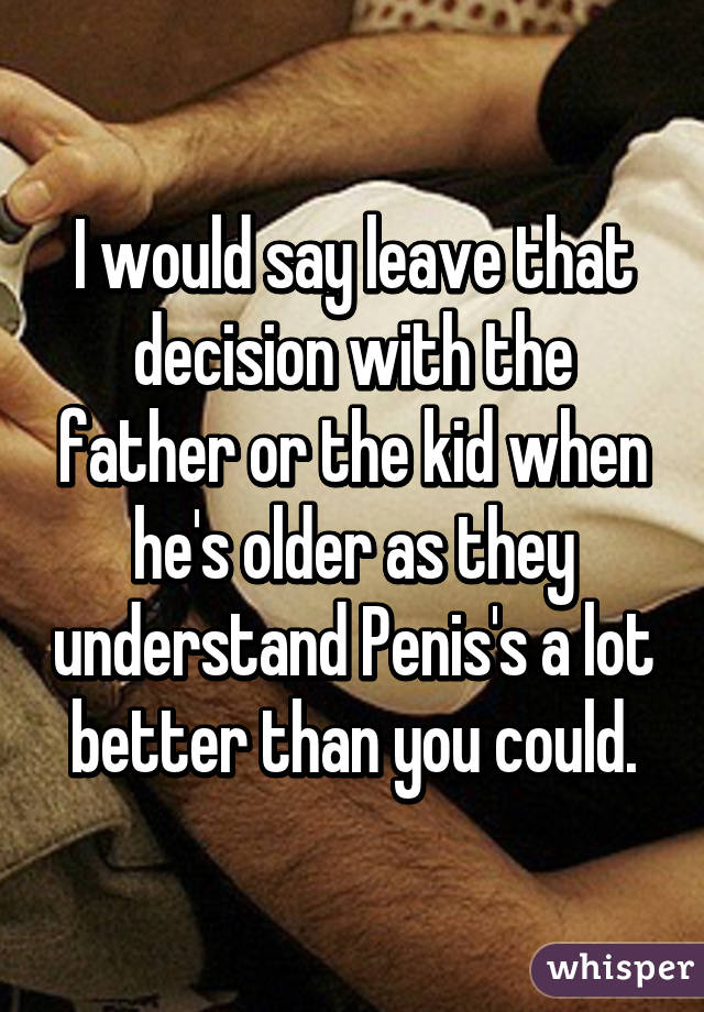 I would say leave that decision with the father or the kid when he's older as they understand Penis's a lot better than you could.