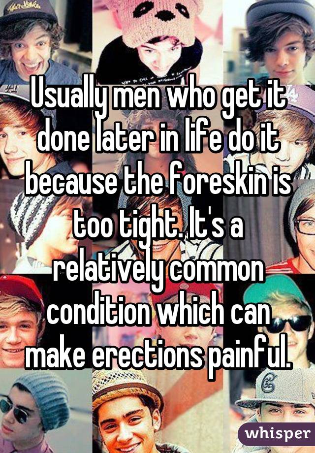 Usually men who get it done later in life do it because the foreskin is too tight. It's a relatively common condition which can make erections painful.