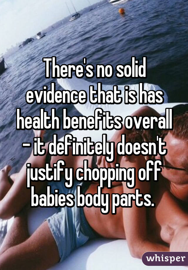 There's no solid evidence that is has health benefits overall - it definitely doesn't justify chopping off babies body parts. 