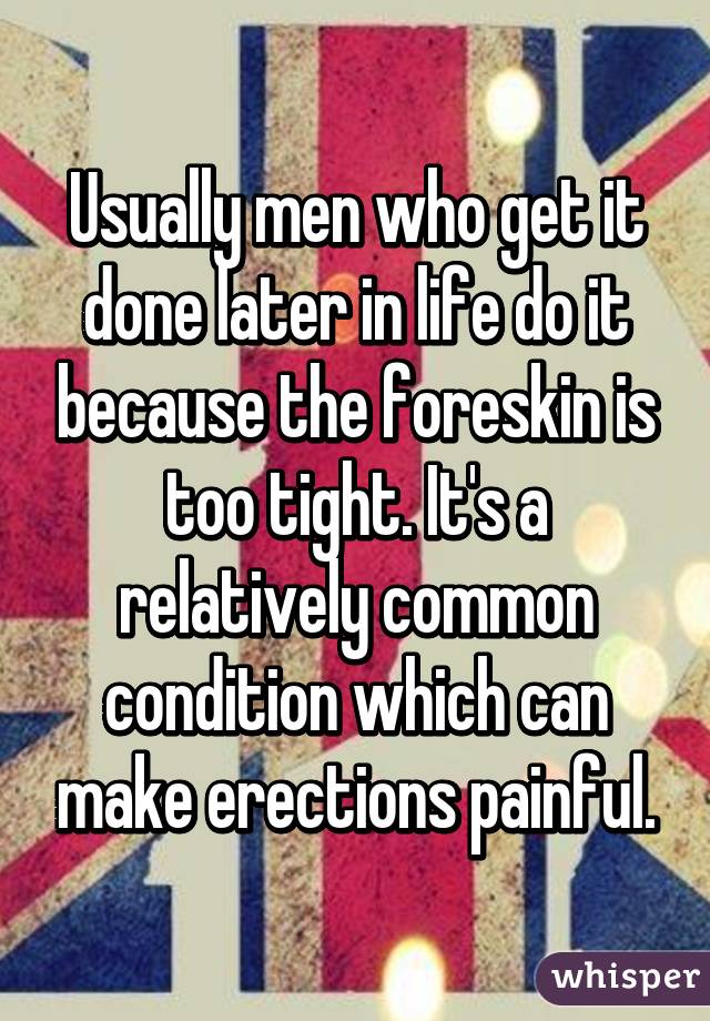 Usually men who get it done later in life do it because the foreskin is too tight. It's a relatively common condition which can make erections painful.