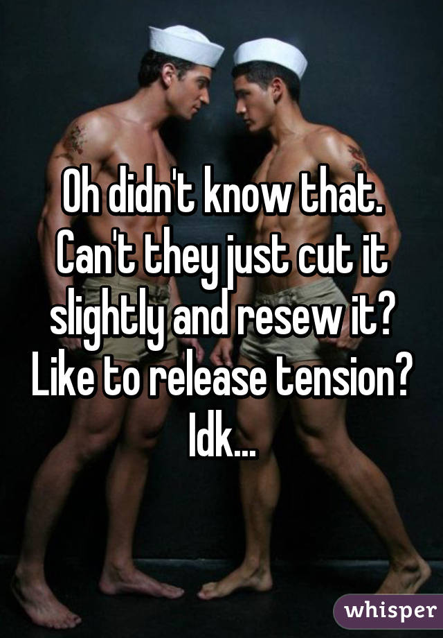 Oh didn't know that. Can't they just cut it slightly and resew it? Like to release tension? Idk...