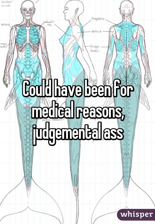 Could have been for medical reasons, judgemental ass