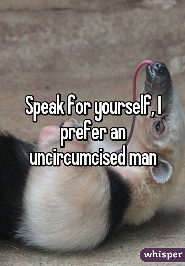 Speak for yourself, I prefer an uncircumcised man