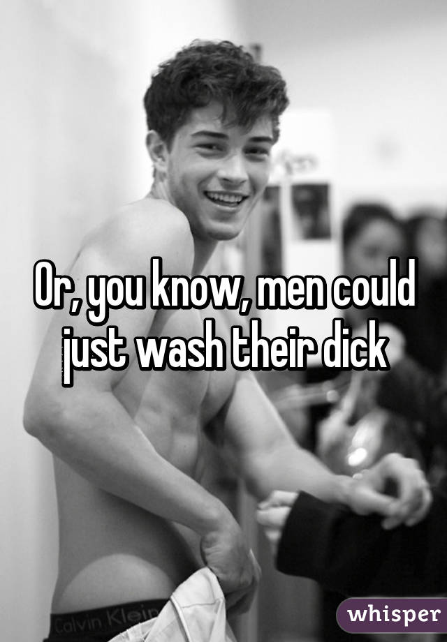 Or, you know, men could just wash their dick