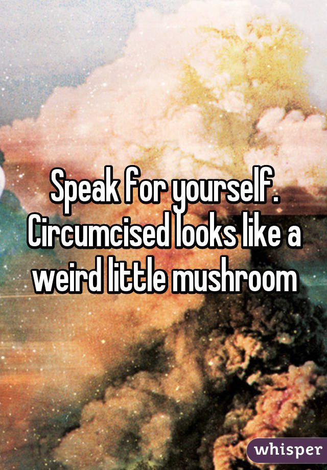 Speak for yourself. Circumcised looks like a weird little mushroom