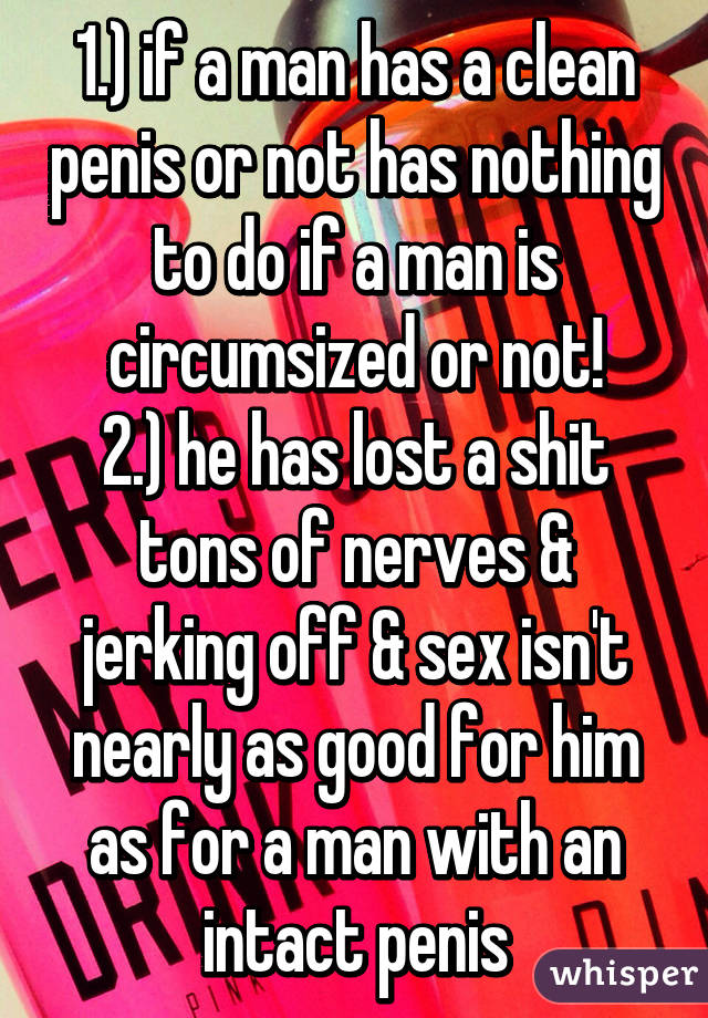 1.) if a man has a clean penis or not has nothing to do if a man is circumsized or not!
2.) he has lost a shit tons of nerves & jerking off & sex isn't nearly as good for him as for a man with an intact penis