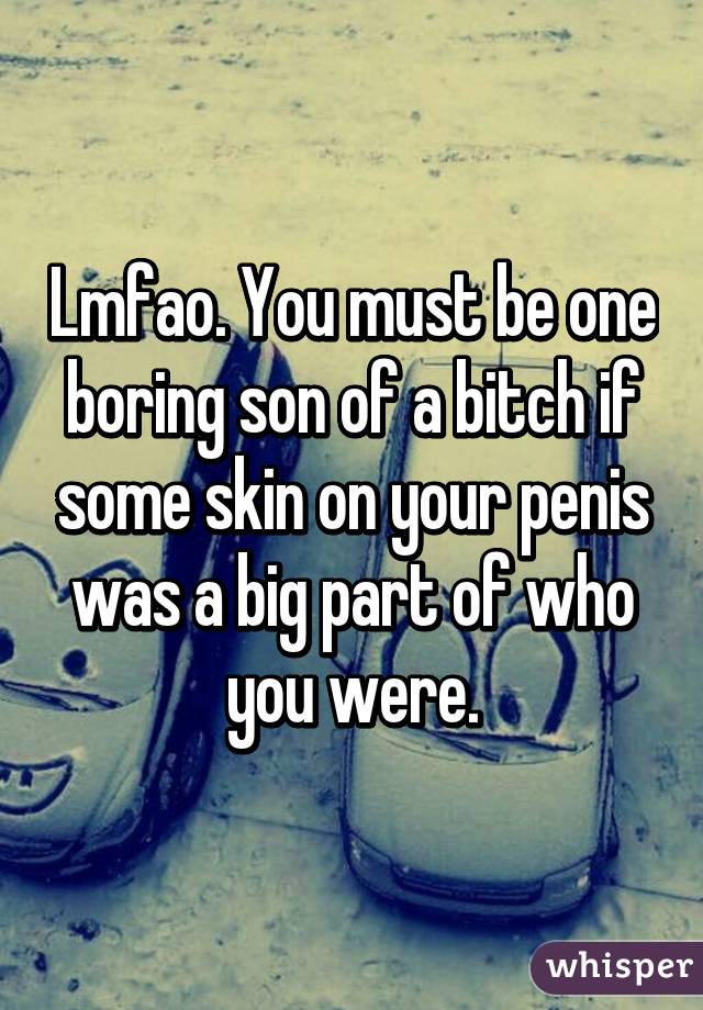 Lmfao. You must be one boring son of a bitch if some skin on your penis was a big part of who you were.