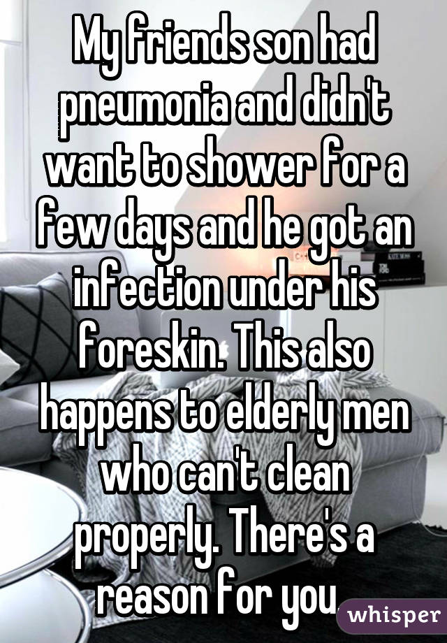 My friends son had pneumonia and didn't want to shower for a few days and he got an infection under his foreskin. This also happens to elderly men who can't clean properly. There's a reason for you. 