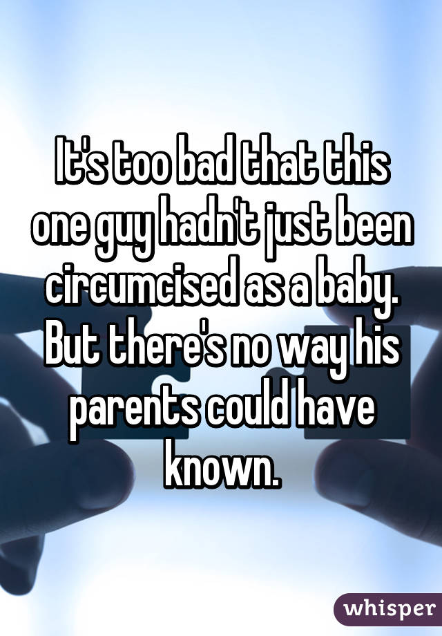 It's too bad that this one guy hadn't just been circumcised as a baby. But there's no way his parents could have known.