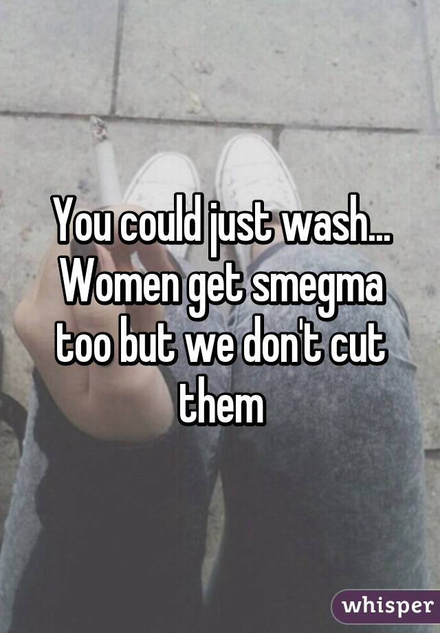 You could just wash... Women get smegma too but we don't cut them