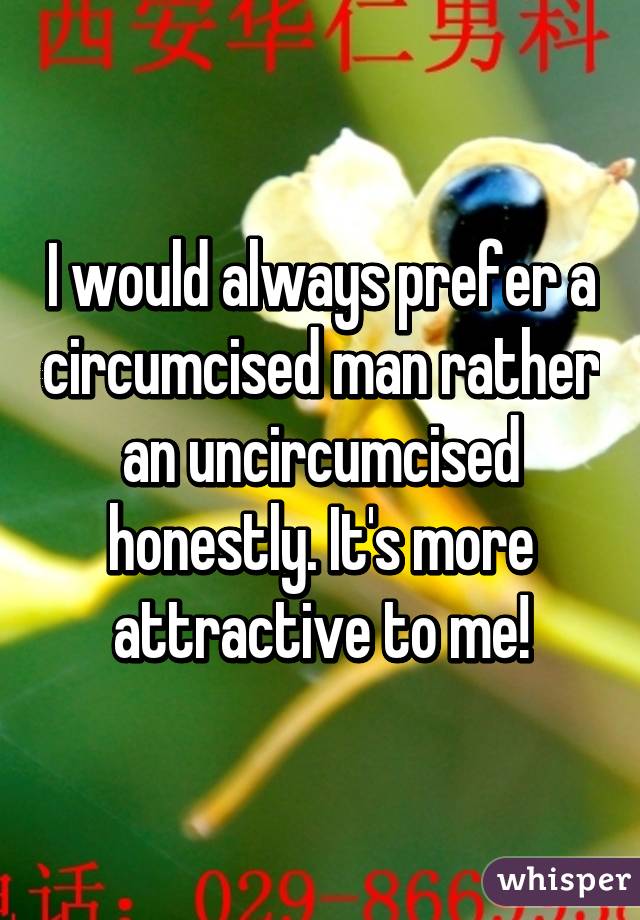 I would always prefer a circumcised man rather an uncircumcised honestly. It's more attractive to me!