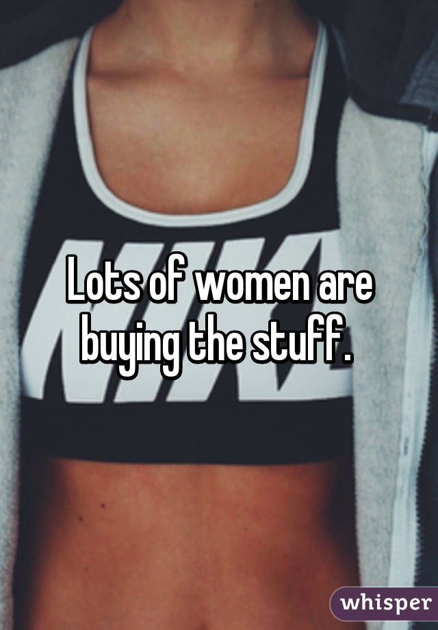 Lots of women are buying the stuff. 