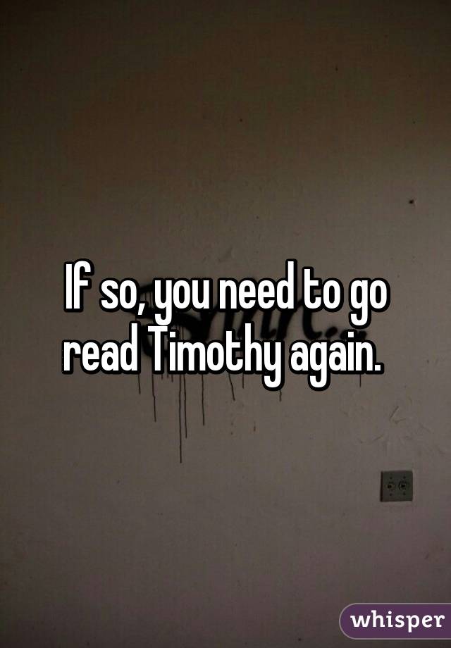 If so, you need to go read Timothy again. 