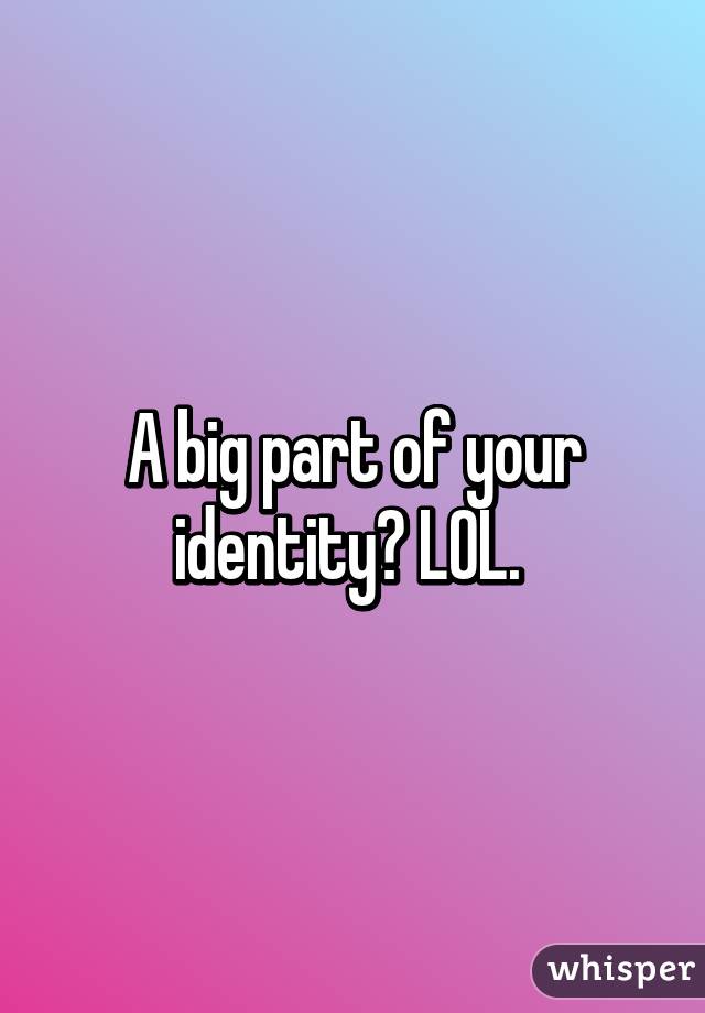 A big part of your identity? LOL. 