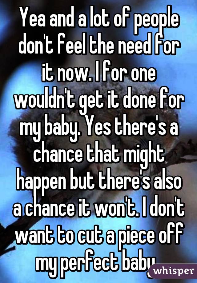 Yea and a lot of people don't feel the need for it now. I for one wouldn't get it done for my baby. Yes there's a chance that might happen but there's also a chance it won't. I don't want to cut a piece off my perfect baby. 