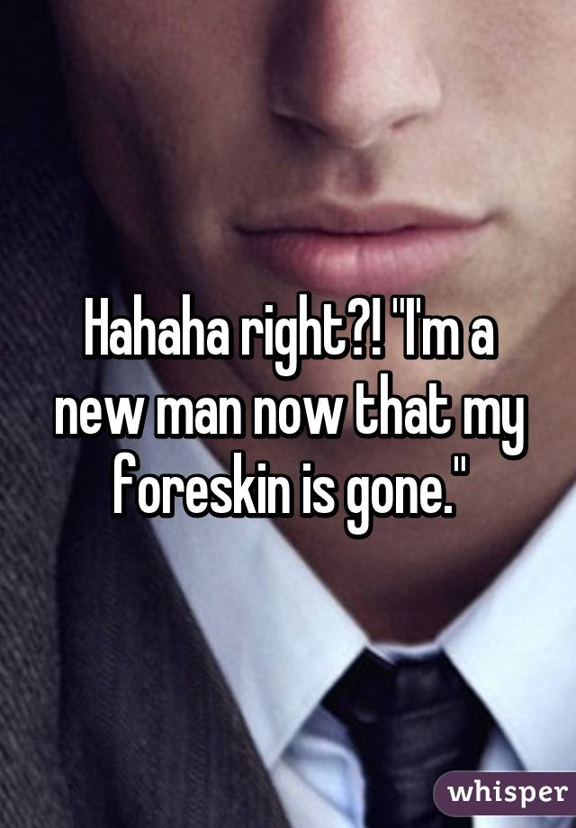 Hahaha right?! "I'm a new man now that my foreskin is gone."