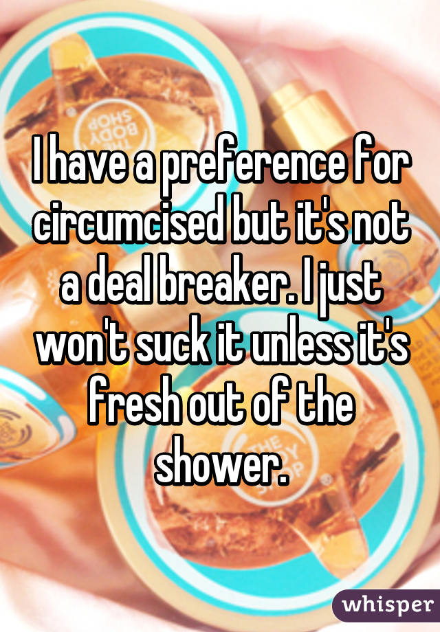 I have a preference for circumcised but it's not a deal breaker. I just won't suck it unless it's fresh out of the shower.