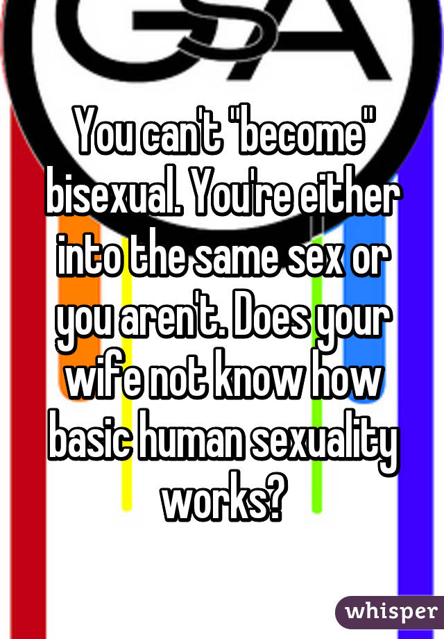 You can't "become" bisexual. You're either into the same sex or you aren't. Does your wife not know how basic human sexuality works?