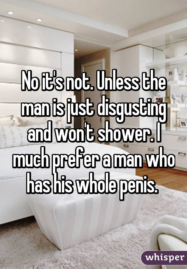 No it's not. Unless the man is just disgusting and won't shower. I much prefer a man who has his whole penis. 