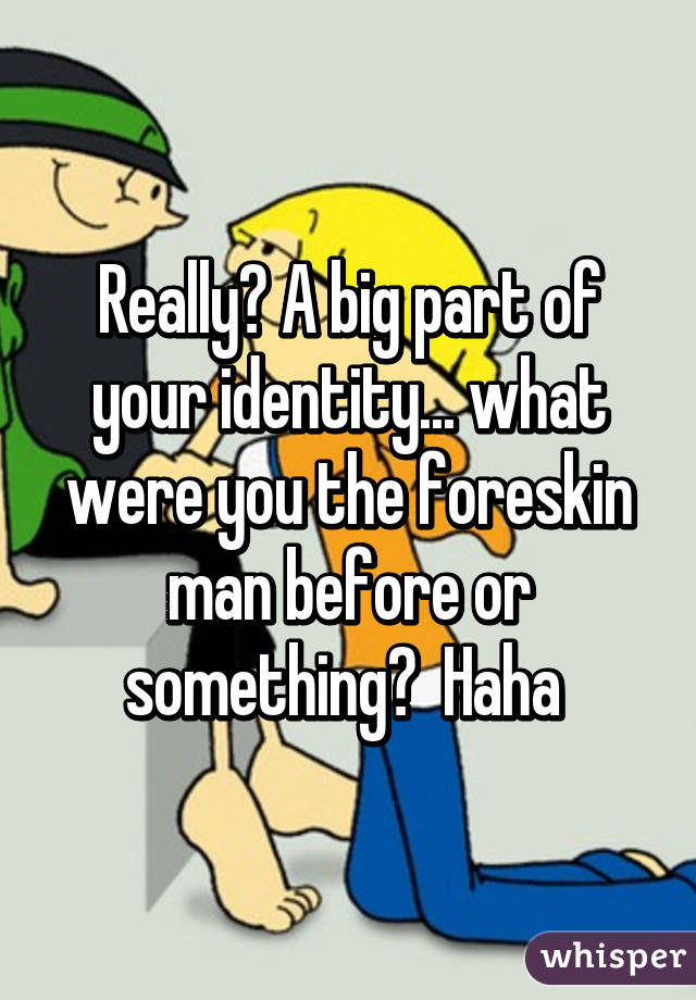 Really? A big part of your identity... what were you the foreskin man before or something?  Haha 