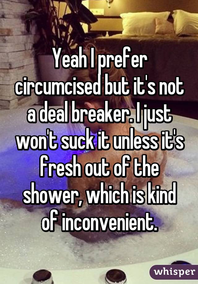 Yeah I prefer circumcised but it's not a deal breaker. I just won't suck it unless it's fresh out of the shower, which is kind of inconvenient.