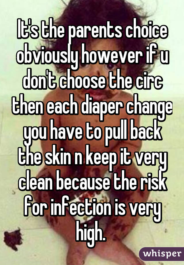 It's the parents choice obviously however if u don't choose the circ then each diaper change you have to pull back the skin n keep it very clean because the risk for infection is very high. 