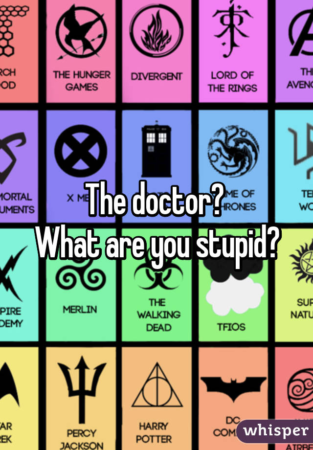 The doctor? 
What are you stupid?