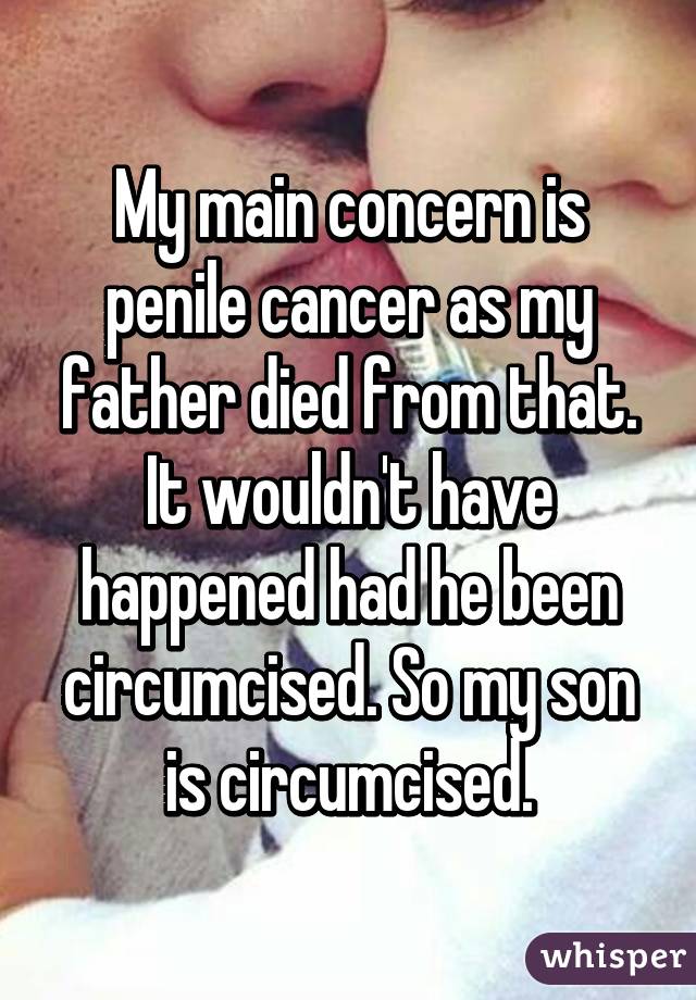 My main concern is penile cancer as my father died from that. It wouldn't have happened had he been circumcised. So my son is circumcised.