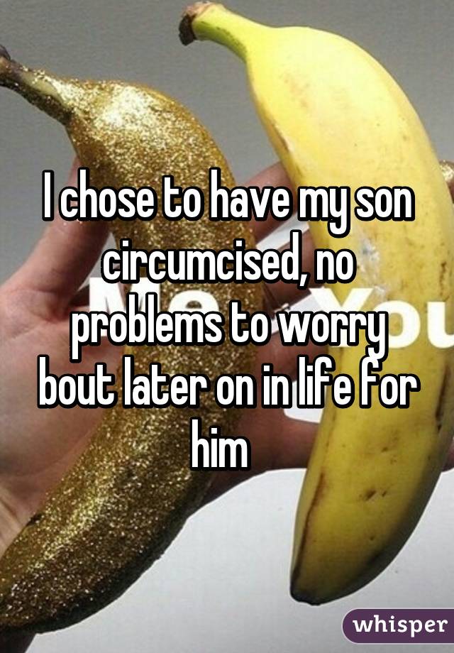 I chose to have my son circumcised, no problems to worry bout later on in life for him  