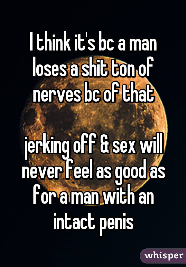 I think it's bc a man loses a shit ton of nerves bc of that

jerking off & sex will never feel as good as for a man with an intact penis