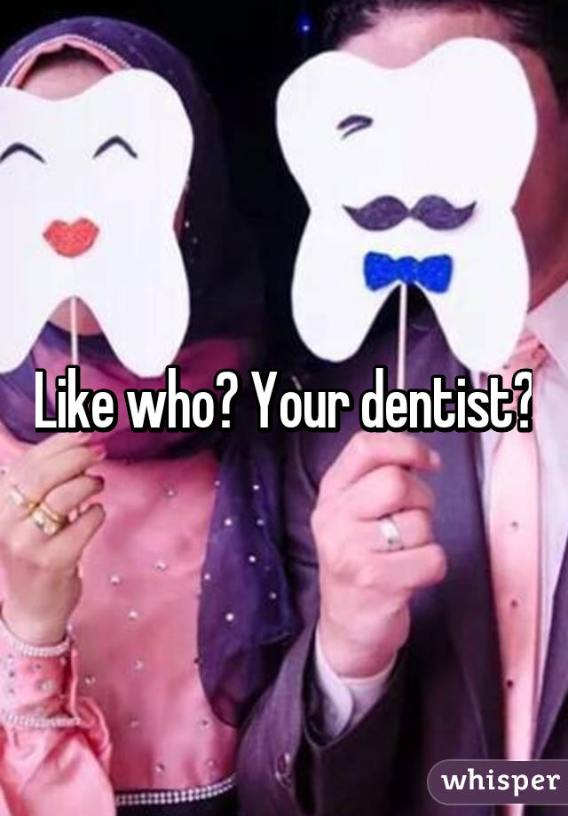 Like who? Your dentist?