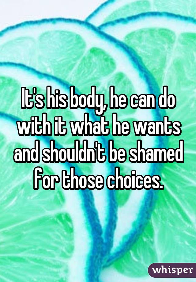 It's his body, he can do with it what he wants and shouldn't be shamed for those choices.