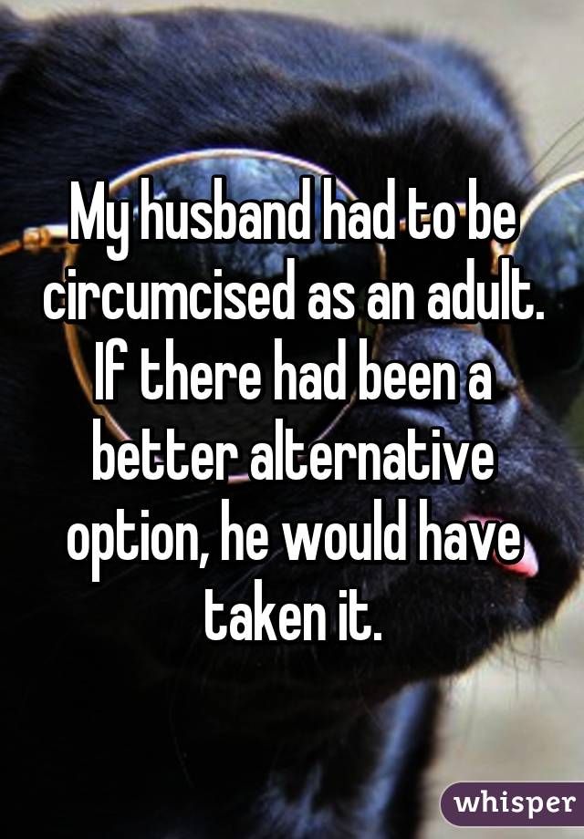 My husband had to be circumcised as an adult. If there had been a better alternative option, he would have taken it.