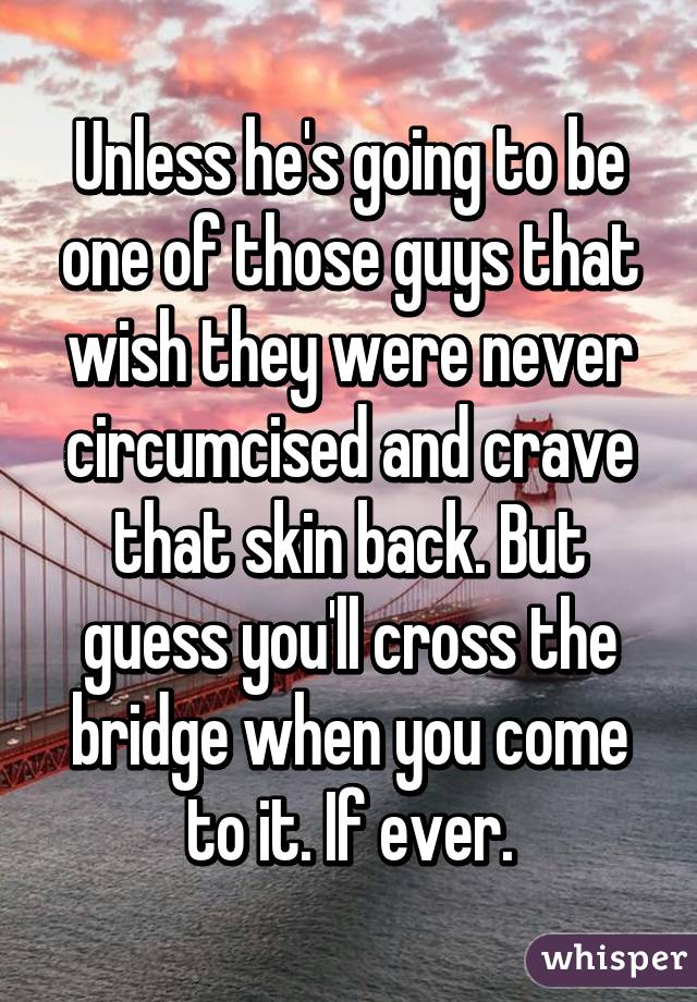 Unless he's going to be one of those guys that wish they were never circumcised and crave that skin back. But guess you'll cross the bridge when you come to it. If ever.