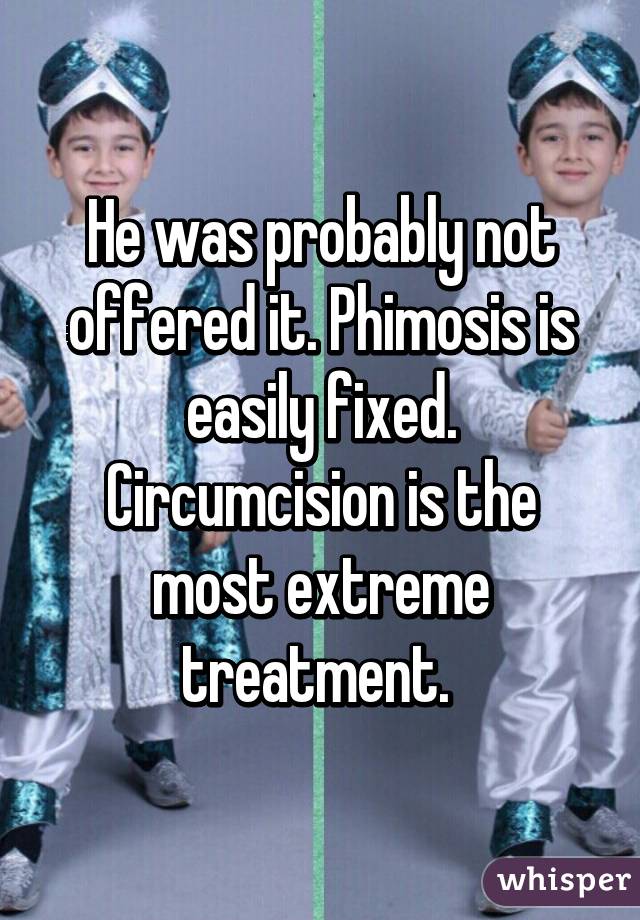 He was probably not offered it. Phimosis is easily fixed. Circumcision is the most extreme treatment. 