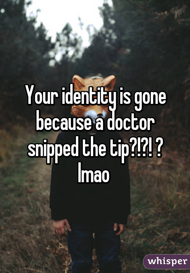 Your identity is gone because a doctor snipped the tip?!?! 😂 lmao 